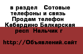  в раздел : Сотовые телефоны и связь » Продам телефон . Кабардино-Балкарская респ.,Нальчик г.